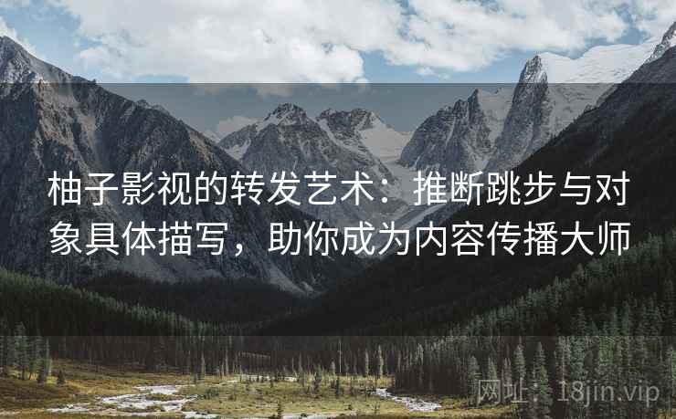 柚子影视的转发艺术:推断跳步与对象具体描写,助你成为内容传播大师 柚子影视的转发艺术:推断跳步与对象具体描写,助你成为内容传播大师