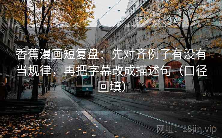 香蕉漫画短复盘：先对齐例子有没有当规律，再把字幕改成描述句（口径回填）