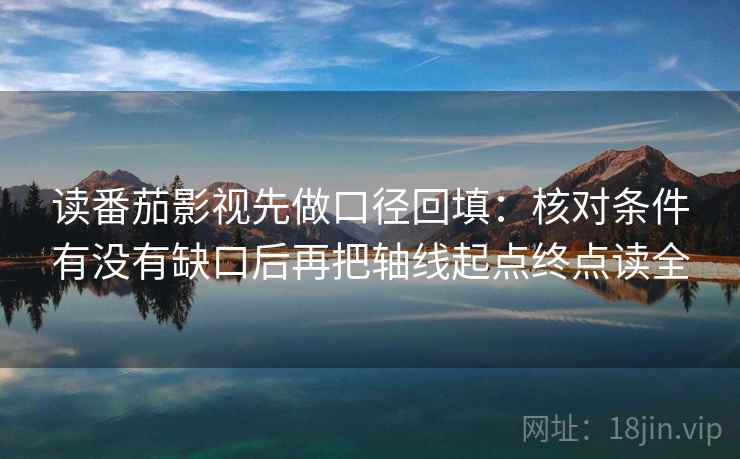 读番茄影视先做口径回填:核对条件有没有缺口后再把轴线起点终点读全 读番茄影视先做口径回填:核对条件有没有缺口后再把轴线起点终点读全