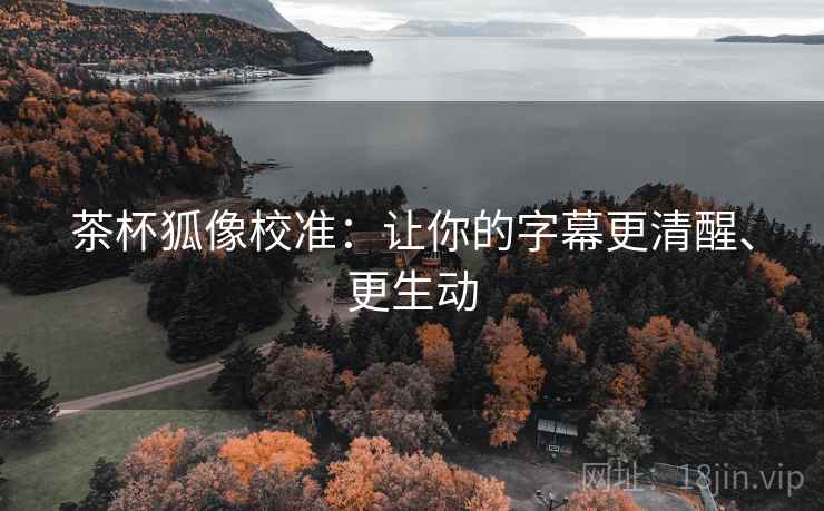 茶杯狐像校准:让你的字幕更清醒、更生动 茶杯狐像校准:让你的字幕更清醒、更生动