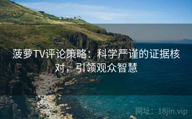 菠萝TV评论策略:科学严谨的证据核对,引领观众智慧 菠萝TV评论策略:科学严谨的证据核对,引领观众智慧