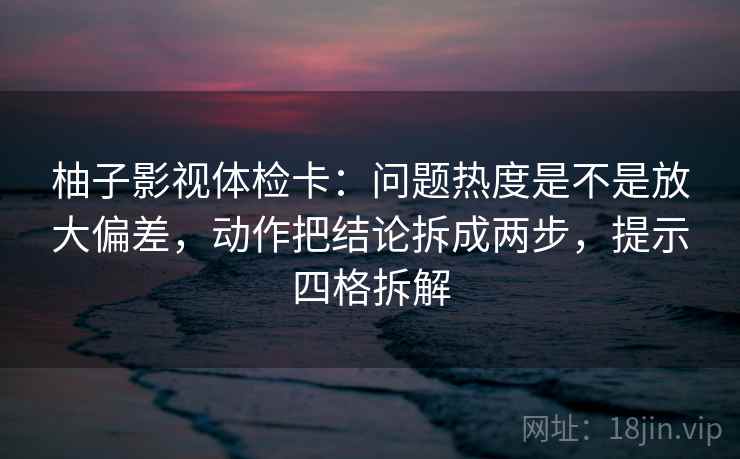 柚子影视体检卡:问题热度是不是放大偏差,动作把结论拆成两步,提示四格拆解 柚子影视体检卡:问题热度是不是放大偏差,动作把结论拆成两步,提示四格拆解