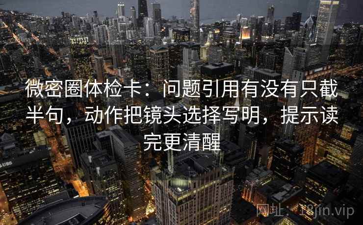 微密圈体检卡:问题引用有没有只截半句,动作把镜头选择写明,提示读完更清醒 微密圈体检卡:问题引用有没有只截半句,动作把镜头选择写明,提示读完更清醒