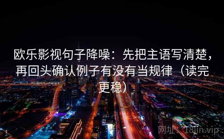 欧乐影视句子降噪:先把主语写清楚,再回头确认例子有没有当规律(读完更稳) 欧乐影视句子降噪:先把主语写清楚,再回头确认例子有没有当规律(读完更稳)