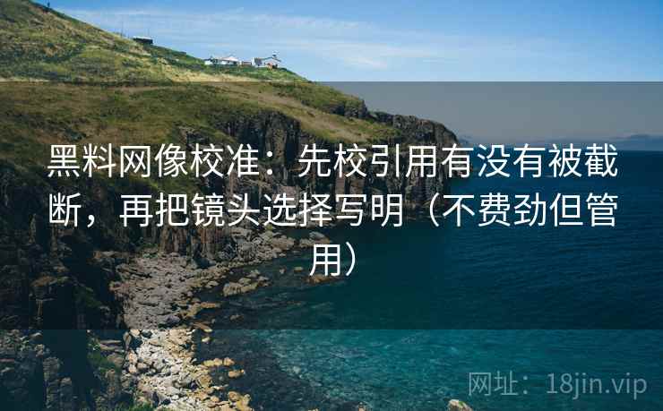 黑料网像校准：先校引用有没有被截断，再把镜头选择写明（不费劲但管用）