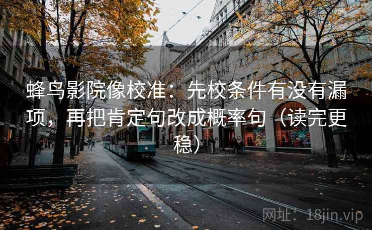 蜂鸟影院像校准:先校条件有没有漏项,再把肯定句改成概率句(读完更稳) 蜂鸟影院像校准:先校条件有没有漏项,再把肯定句改成概率句(读完更稳)